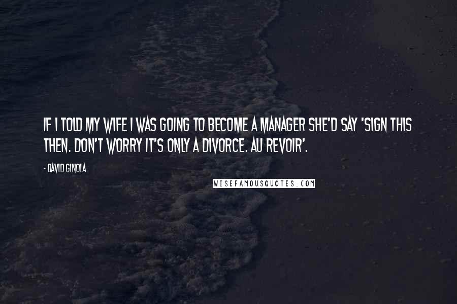 David Ginola Quotes: If I told my wife I was going to become a manager she'd say 'sign this then. Don't worry it's only a divorce. Au revoir'.