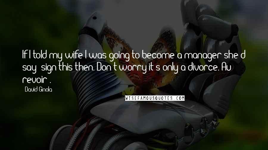David Ginola Quotes: If I told my wife I was going to become a manager she'd say 'sign this then. Don't worry it's only a divorce. Au revoir'.