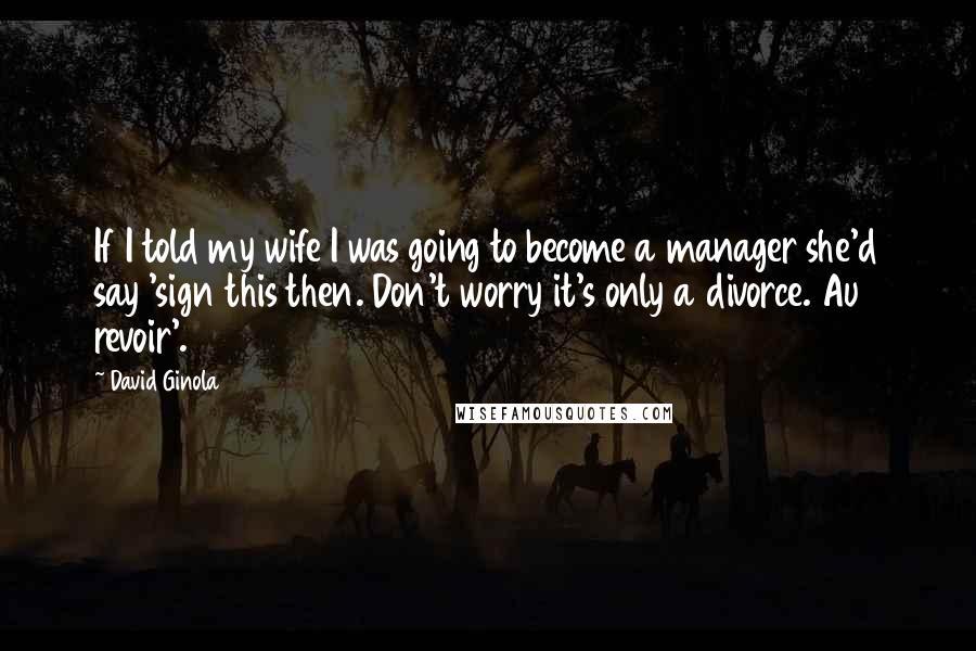 David Ginola Quotes: If I told my wife I was going to become a manager she'd say 'sign this then. Don't worry it's only a divorce. Au revoir'.