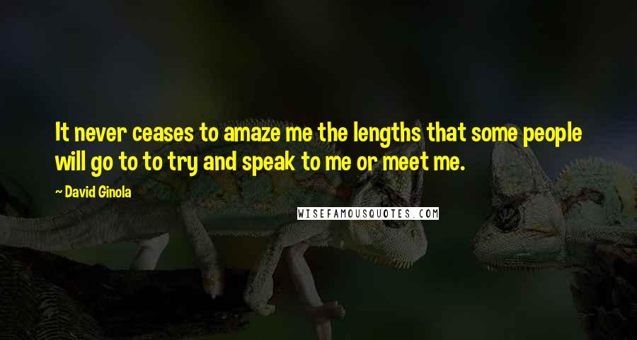 David Ginola Quotes: It never ceases to amaze me the lengths that some people will go to to try and speak to me or meet me.