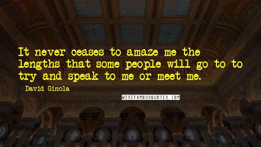 David Ginola Quotes: It never ceases to amaze me the lengths that some people will go to to try and speak to me or meet me.