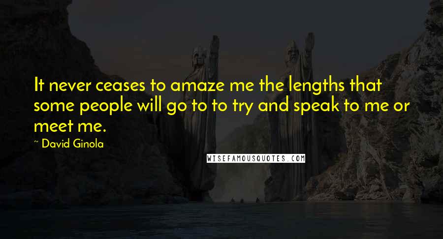 David Ginola Quotes: It never ceases to amaze me the lengths that some people will go to to try and speak to me or meet me.