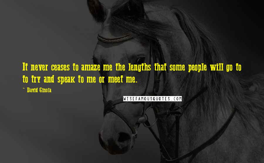 David Ginola Quotes: It never ceases to amaze me the lengths that some people will go to to try and speak to me or meet me.