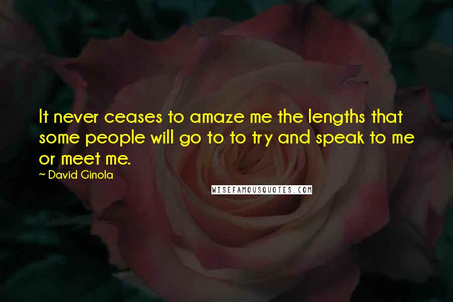 David Ginola Quotes: It never ceases to amaze me the lengths that some people will go to to try and speak to me or meet me.