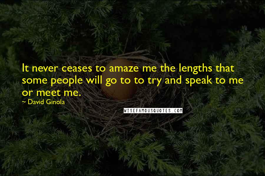 David Ginola Quotes: It never ceases to amaze me the lengths that some people will go to to try and speak to me or meet me.