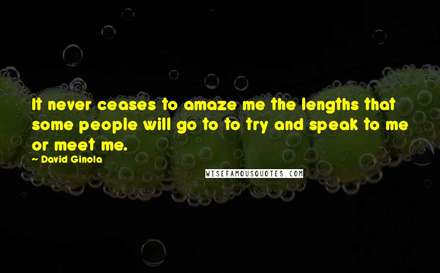 David Ginola Quotes: It never ceases to amaze me the lengths that some people will go to to try and speak to me or meet me.