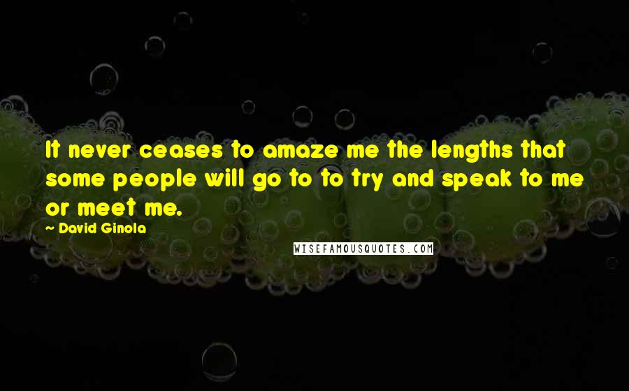 David Ginola Quotes: It never ceases to amaze me the lengths that some people will go to to try and speak to me or meet me.