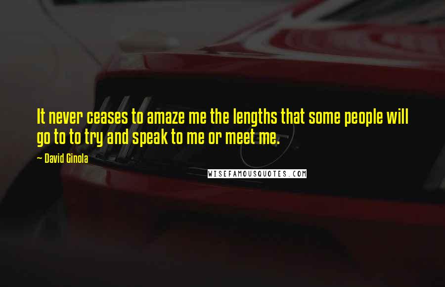 David Ginola Quotes: It never ceases to amaze me the lengths that some people will go to to try and speak to me or meet me.