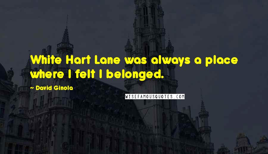David Ginola Quotes: White Hart Lane was always a place where I felt I belonged.