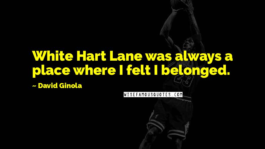 David Ginola Quotes: White Hart Lane was always a place where I felt I belonged.