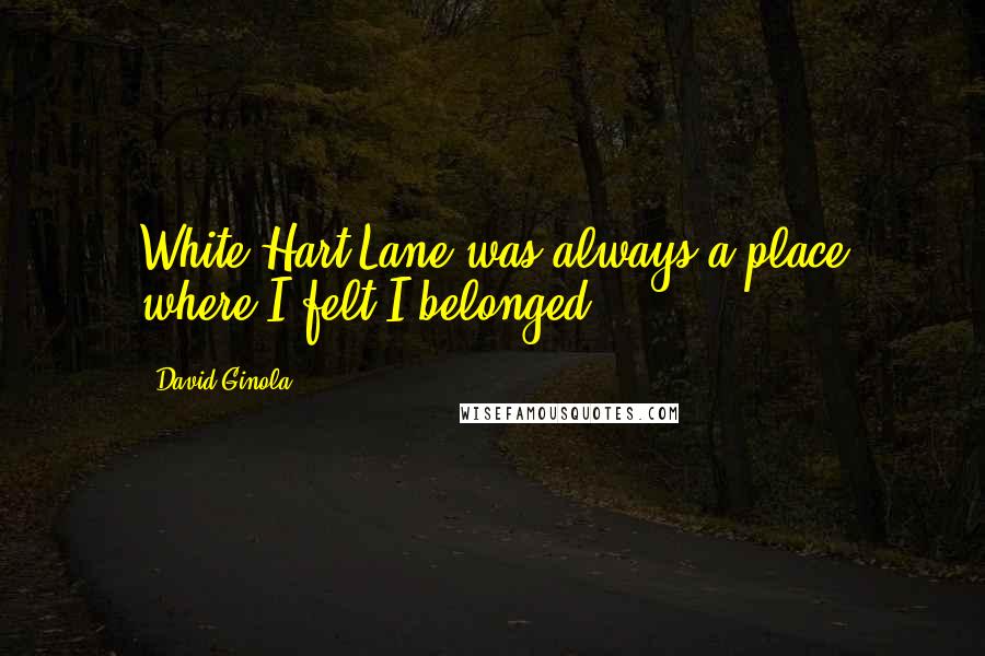 David Ginola Quotes: White Hart Lane was always a place where I felt I belonged.