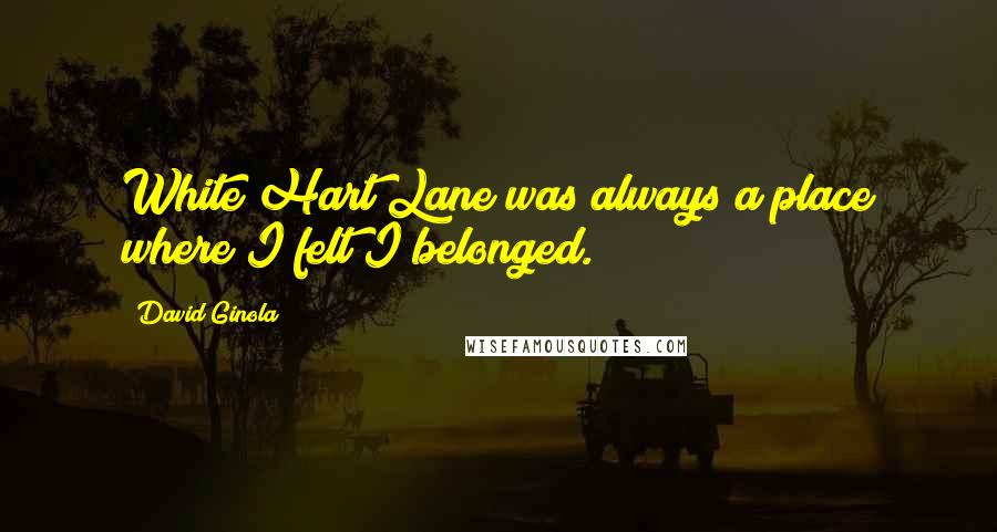 David Ginola Quotes: White Hart Lane was always a place where I felt I belonged.