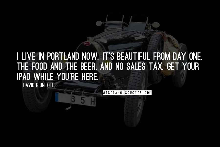 David Giuntoli Quotes: I live in Portland now. It's beautiful from day one. The Food and the beer, and no sales tax. Get your iPad while you're here.