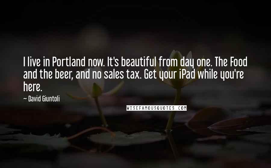 David Giuntoli Quotes: I live in Portland now. It's beautiful from day one. The Food and the beer, and no sales tax. Get your iPad while you're here.