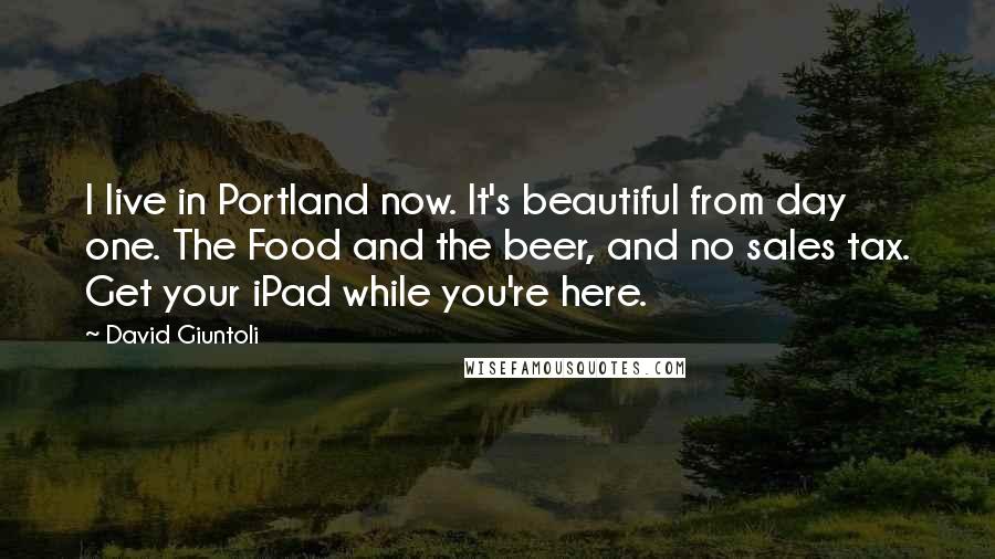 David Giuntoli Quotes: I live in Portland now. It's beautiful from day one. The Food and the beer, and no sales tax. Get your iPad while you're here.