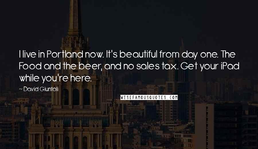 David Giuntoli Quotes: I live in Portland now. It's beautiful from day one. The Food and the beer, and no sales tax. Get your iPad while you're here.