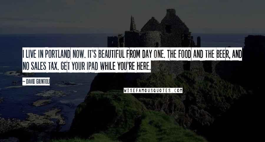 David Giuntoli Quotes: I live in Portland now. It's beautiful from day one. The Food and the beer, and no sales tax. Get your iPad while you're here.