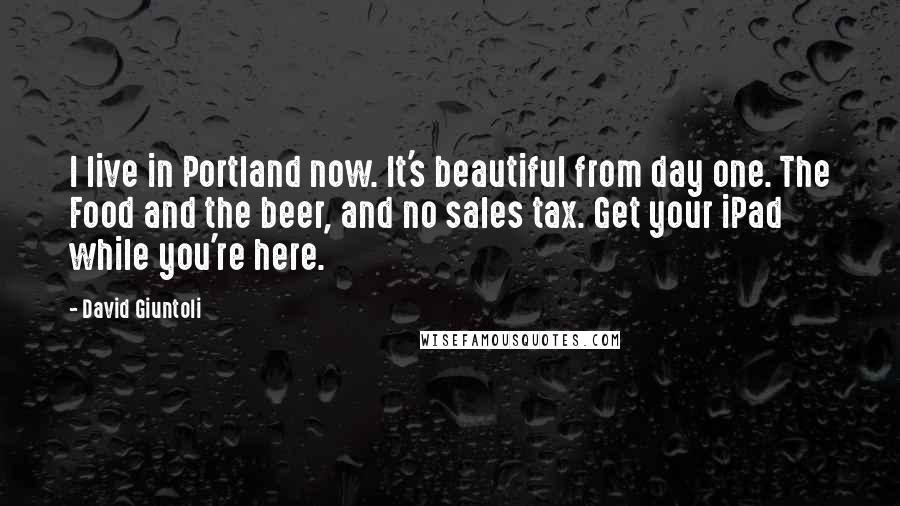 David Giuntoli Quotes: I live in Portland now. It's beautiful from day one. The Food and the beer, and no sales tax. Get your iPad while you're here.