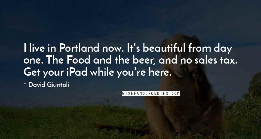 David Giuntoli Quotes: I live in Portland now. It's beautiful from day one. The Food and the beer, and no sales tax. Get your iPad while you're here.