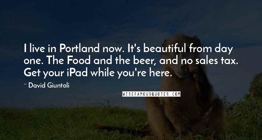 David Giuntoli Quotes: I live in Portland now. It's beautiful from day one. The Food and the beer, and no sales tax. Get your iPad while you're here.