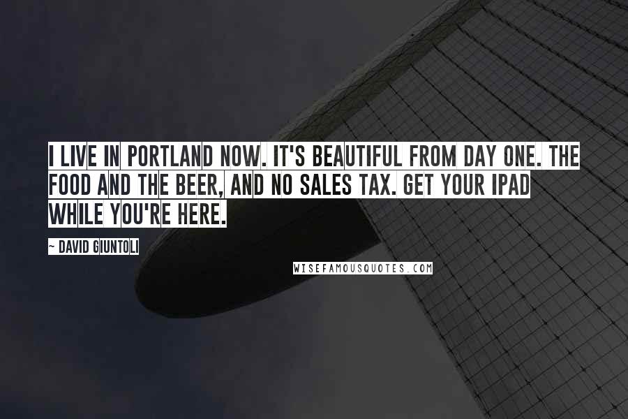 David Giuntoli Quotes: I live in Portland now. It's beautiful from day one. The Food and the beer, and no sales tax. Get your iPad while you're here.
