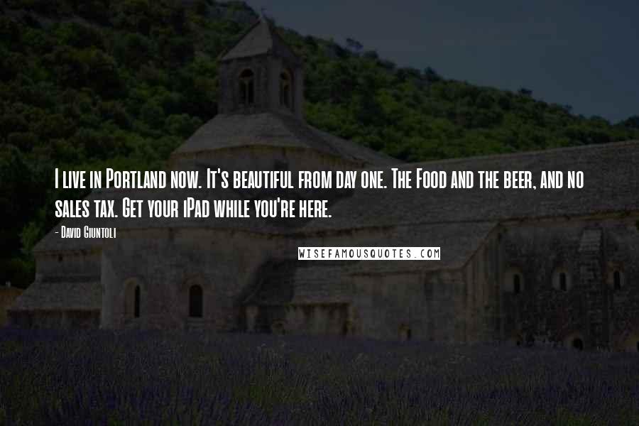 David Giuntoli Quotes: I live in Portland now. It's beautiful from day one. The Food and the beer, and no sales tax. Get your iPad while you're here.