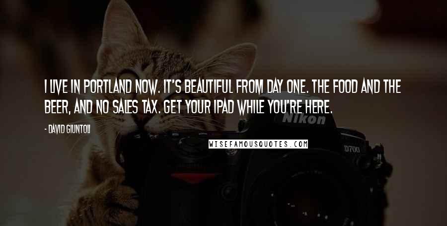 David Giuntoli Quotes: I live in Portland now. It's beautiful from day one. The Food and the beer, and no sales tax. Get your iPad while you're here.