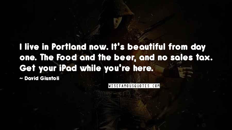 David Giuntoli Quotes: I live in Portland now. It's beautiful from day one. The Food and the beer, and no sales tax. Get your iPad while you're here.