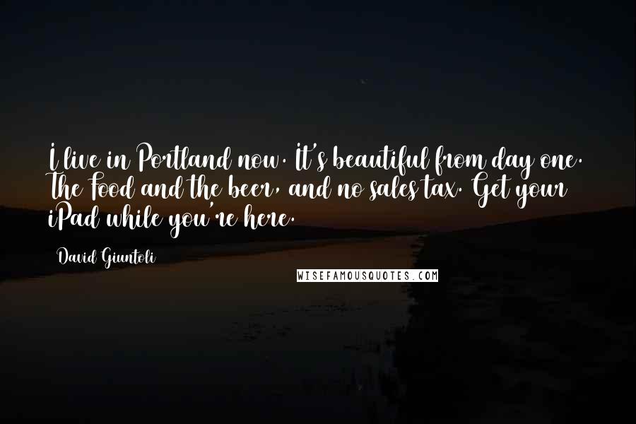 David Giuntoli Quotes: I live in Portland now. It's beautiful from day one. The Food and the beer, and no sales tax. Get your iPad while you're here.