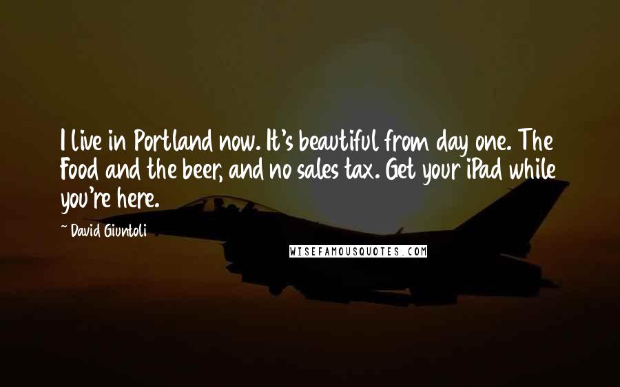 David Giuntoli Quotes: I live in Portland now. It's beautiful from day one. The Food and the beer, and no sales tax. Get your iPad while you're here.