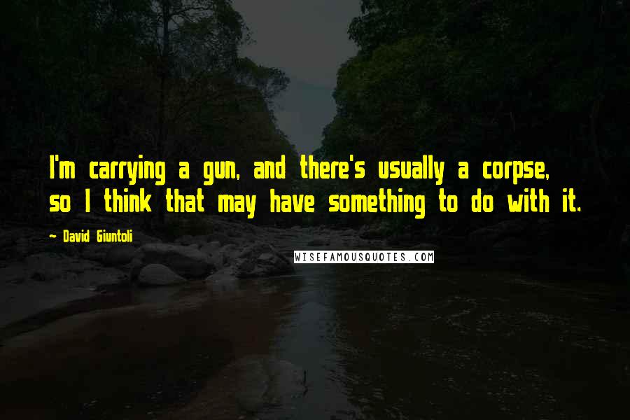 David Giuntoli Quotes: I'm carrying a gun, and there's usually a corpse, so I think that may have something to do with it.