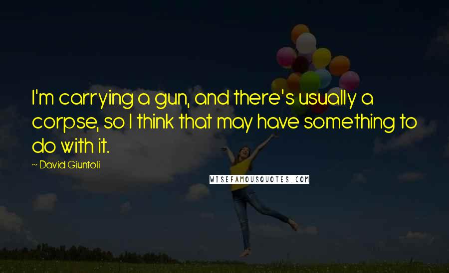 David Giuntoli Quotes: I'm carrying a gun, and there's usually a corpse, so I think that may have something to do with it.