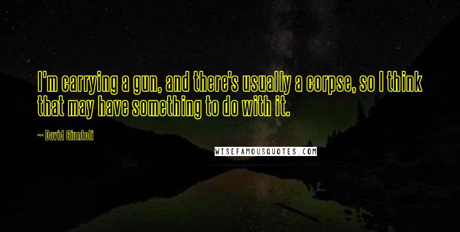 David Giuntoli Quotes: I'm carrying a gun, and there's usually a corpse, so I think that may have something to do with it.