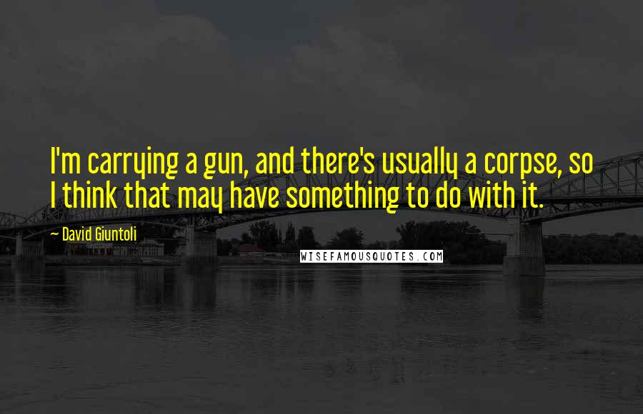 David Giuntoli Quotes: I'm carrying a gun, and there's usually a corpse, so I think that may have something to do with it.