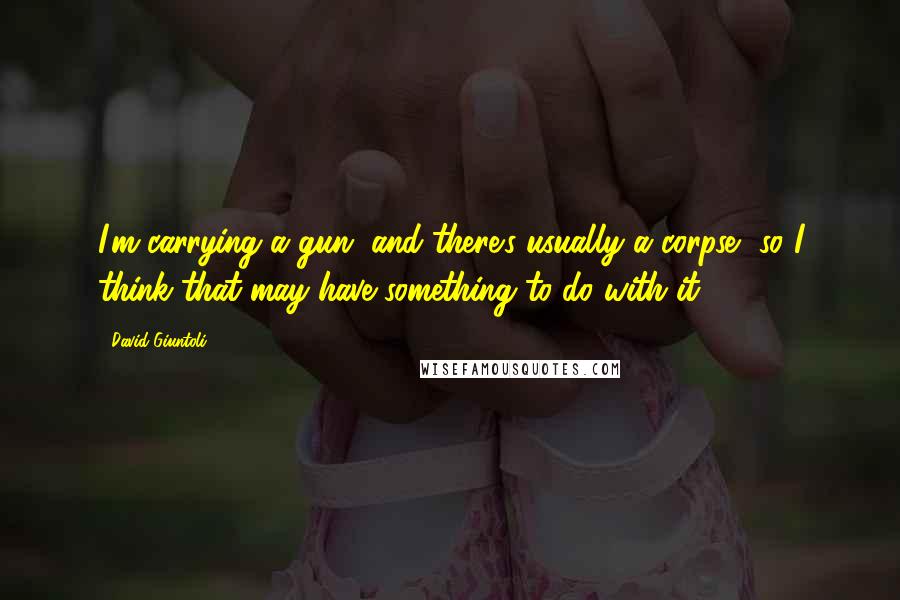 David Giuntoli Quotes: I'm carrying a gun, and there's usually a corpse, so I think that may have something to do with it.