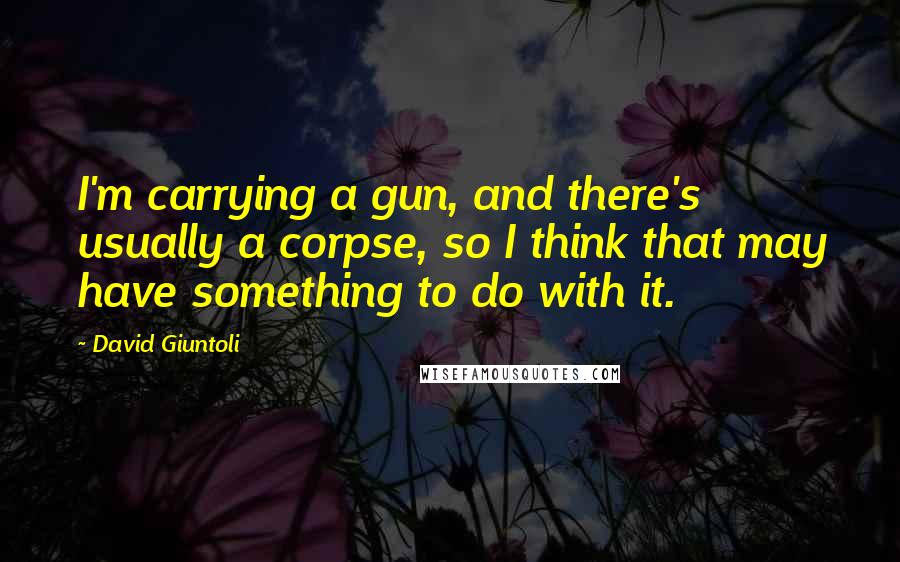 David Giuntoli Quotes: I'm carrying a gun, and there's usually a corpse, so I think that may have something to do with it.
