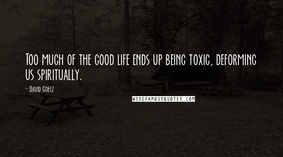 David Goetz Quotes: Too much of the good life ends up being toxic, deforming us spiritually.