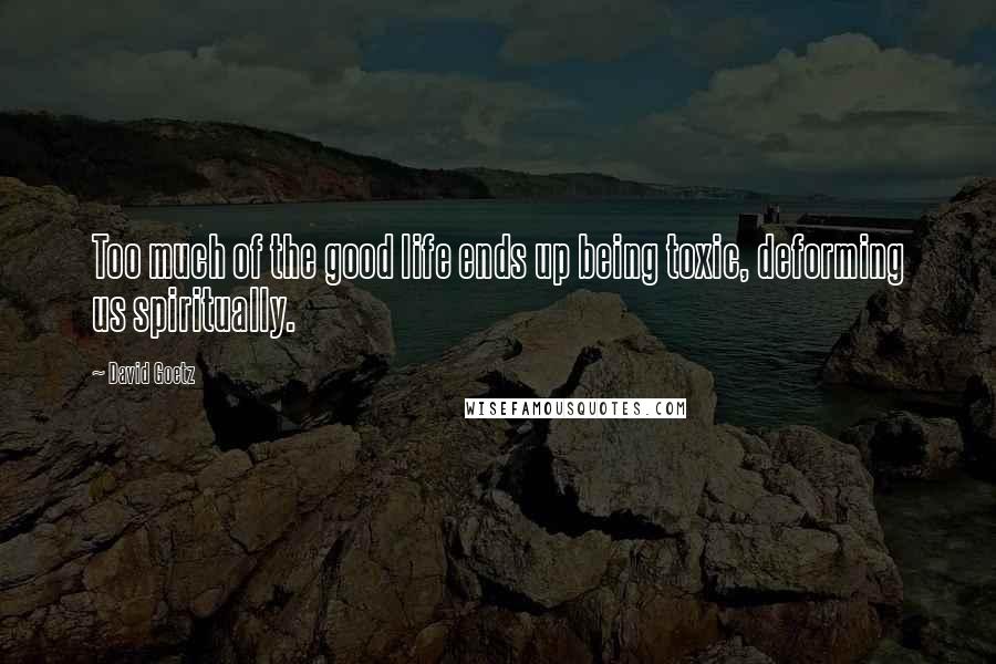 David Goetz Quotes: Too much of the good life ends up being toxic, deforming us spiritually.