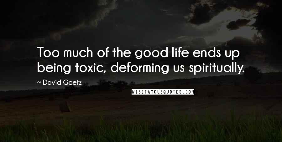 David Goetz Quotes: Too much of the good life ends up being toxic, deforming us spiritually.