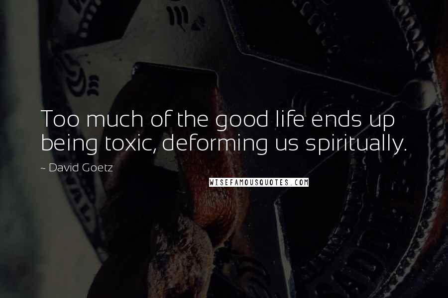 David Goetz Quotes: Too much of the good life ends up being toxic, deforming us spiritually.