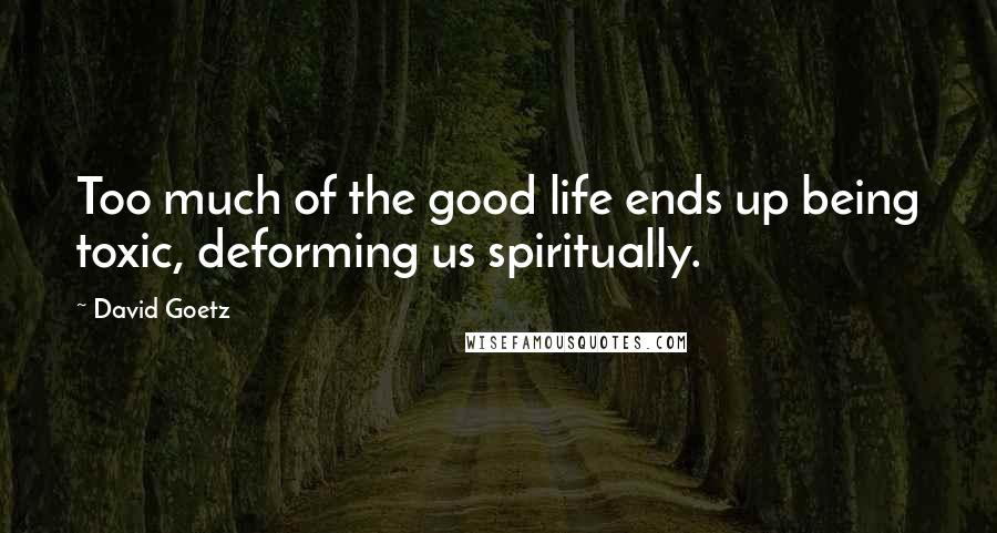 David Goetz Quotes: Too much of the good life ends up being toxic, deforming us spiritually.