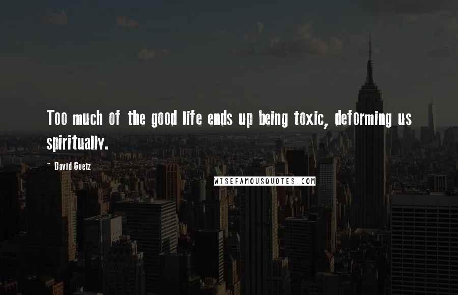 David Goetz Quotes: Too much of the good life ends up being toxic, deforming us spiritually.