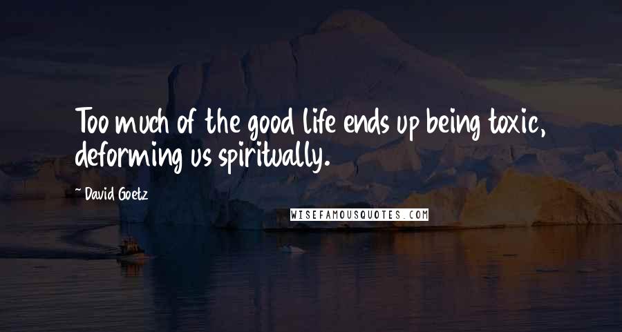 David Goetz Quotes: Too much of the good life ends up being toxic, deforming us spiritually.