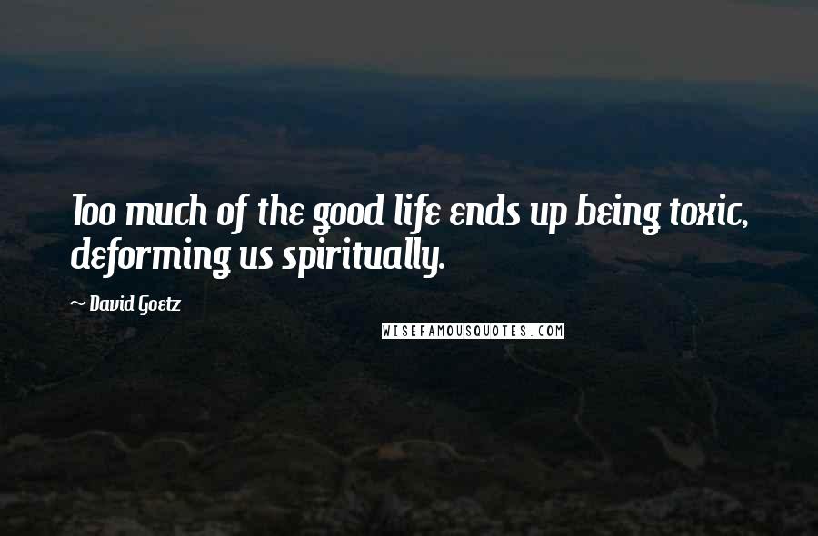 David Goetz Quotes: Too much of the good life ends up being toxic, deforming us spiritually.