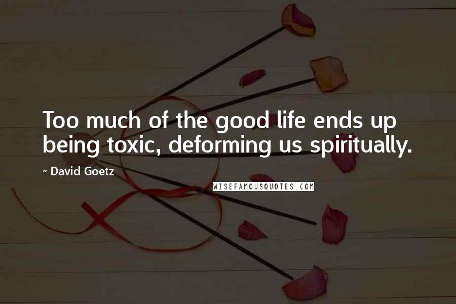 David Goetz Quotes: Too much of the good life ends up being toxic, deforming us spiritually.