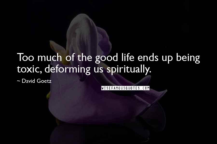 David Goetz Quotes: Too much of the good life ends up being toxic, deforming us spiritually.