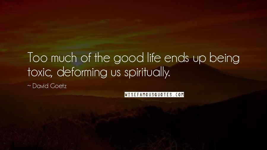 David Goetz Quotes: Too much of the good life ends up being toxic, deforming us spiritually.