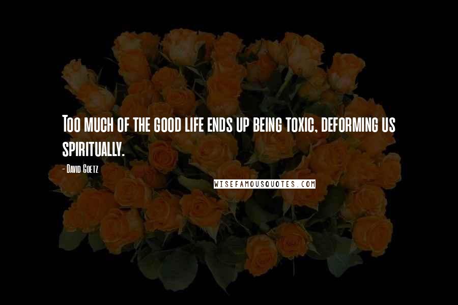 David Goetz Quotes: Too much of the good life ends up being toxic, deforming us spiritually.