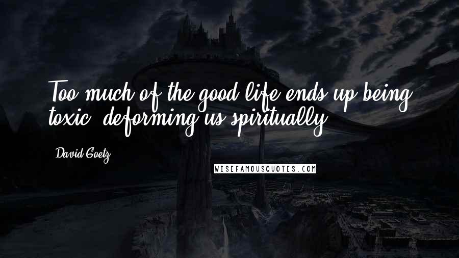 David Goetz Quotes: Too much of the good life ends up being toxic, deforming us spiritually.