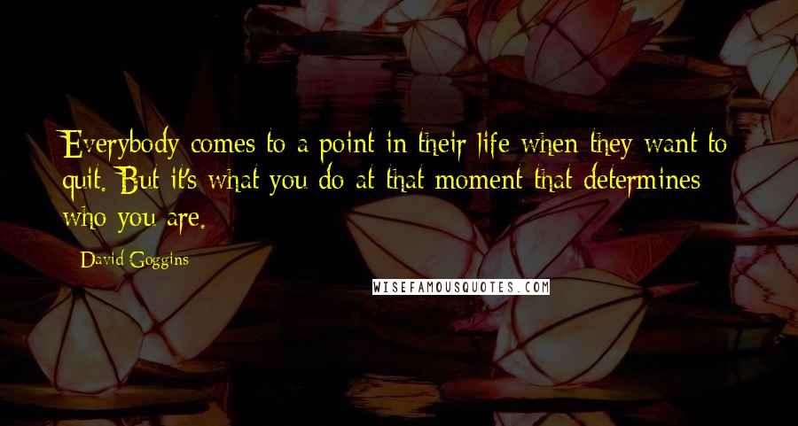 David Goggins Quotes: Everybody comes to a point in their life when they want to quit. But it's what you do at that moment that determines who you are.